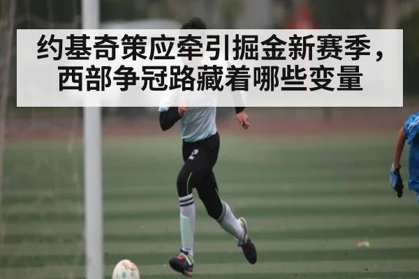 约基奇策应牵引掘金新赛季，西部争冠路藏着哪些变量