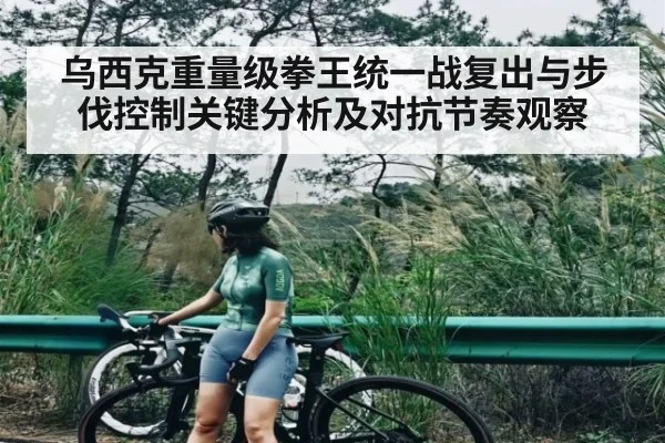 乌西克重量级拳王统一战复出与步伐控制关键分析及对抗节奏观察