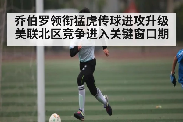 乔伯罗领衔猛虎传球进攻升级 美联北区竞争进入关键窗口期