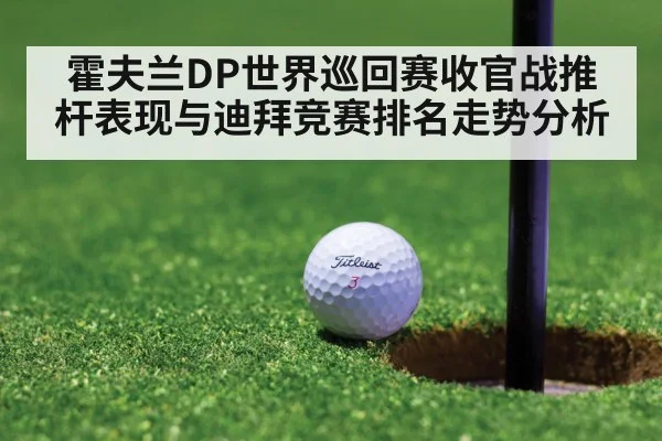 霍夫兰DP世界巡回赛收官战推杆表现与迪拜竞赛排名走势分析
